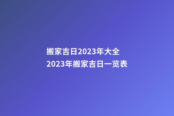 搬家吉日2023年大全 2023年搬家吉日一览表